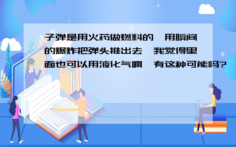 子弹是用火药做燃料的,用瞬间的爆炸把弹头推出去,我觉得里面也可以用液化气啊,有这种可能吗?