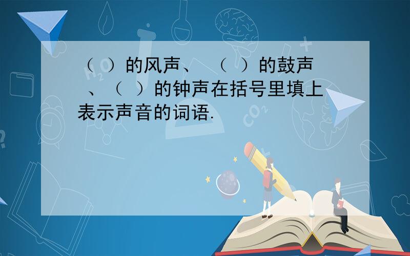 （ ）的风声、 （ ）的鼓声 、（ ）的钟声在括号里填上表示声音的词语.