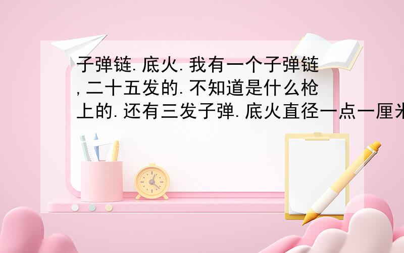 子弹链.底火.我有一个子弹链,二十五发的.不知道是什么枪上的.还有三发子弹.底火直径一点一厘米.也不知道是什么枪的子弹.还想问下,底火上的数字是什么意思呢?那子弹链是什么枪上的呢?