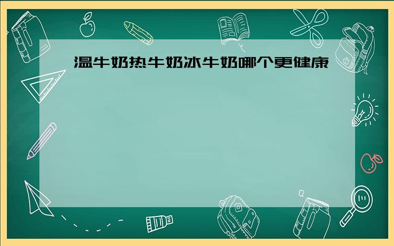 温牛奶热牛奶冰牛奶哪个更健康