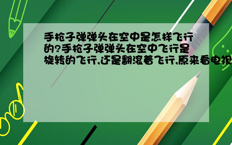 手枪子弹弹头在空中是怎样飞行的?手枪子弹弹头在空中飞行是旋转的飞行,还是翻滚着飞行,原来看电视上有个高速摄象机拍的视频,子弹在空中是翻着跟头前进的,但朋友说是在空中旋转前进,