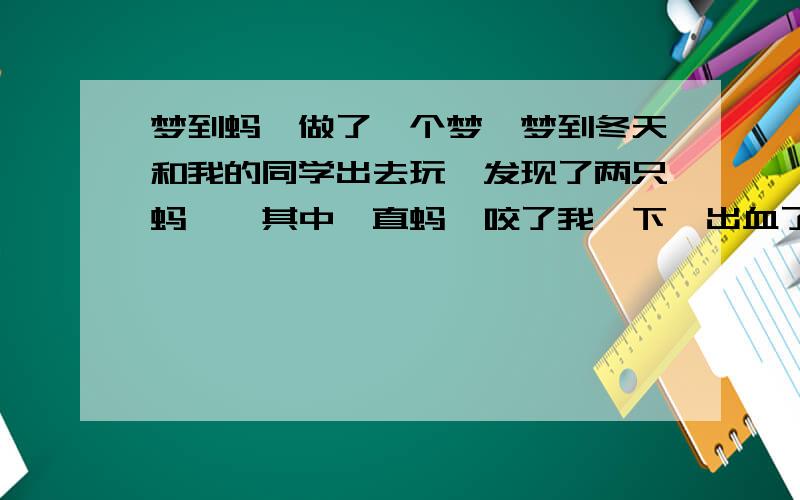 梦到蚂蚱做了一个梦,梦到冬天和我的同学出去玩,发现了两只蚂蚱,其中一直蚂蚱咬了我一下,出血了,是怎么回事?