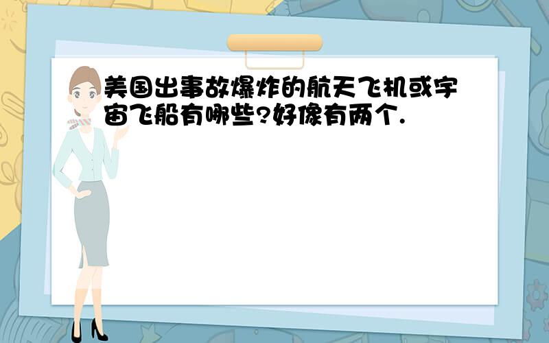 美国出事故爆炸的航天飞机或宇宙飞船有哪些?好像有两个.