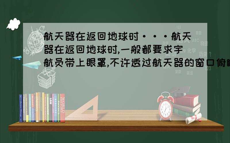 航天器在返回地球时···航天器在返回地球时,一般都要求宇航员带上眼罩,不许透过航天器的窗口俯瞰地球,科学家解释说,如果宇航员俯瞰地球,看到的景象会给宇航员造成错觉,从而在心里上