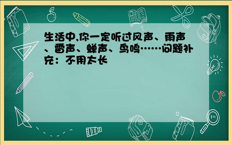 生活中,你一定听过风声、雨声、雷声、蝉声、鸟鸣……问题补充：不用太长