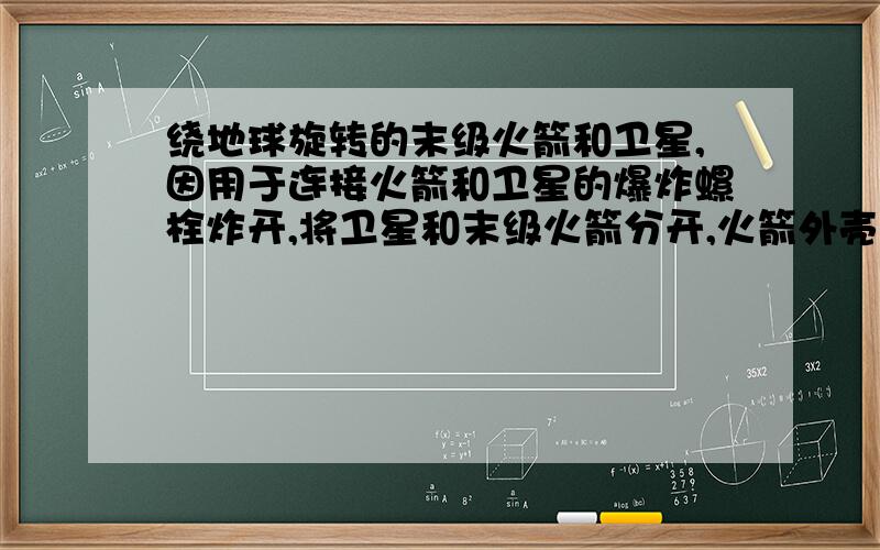 绕地球旋转的末级火箭和卫星,因用于连接火箭和卫星的爆炸螺栓炸开,将卫星和末级火箭分开,火箭外壳被抛弃此后,A卫星将转入更高一些的轨道B卫星将进入较低的轨道绕地球转C,火箭卫星均