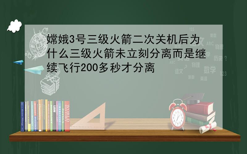 嫦娥3号三级火箭二次关机后为什么三级火箭未立刻分离而是继续飞行200多秒才分离