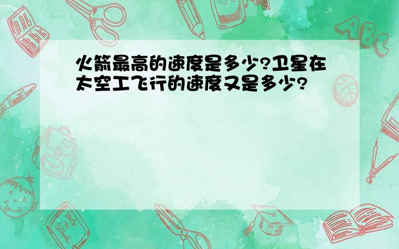 火箭最高的速度是多少?卫星在太空工飞行的速度又是多少?