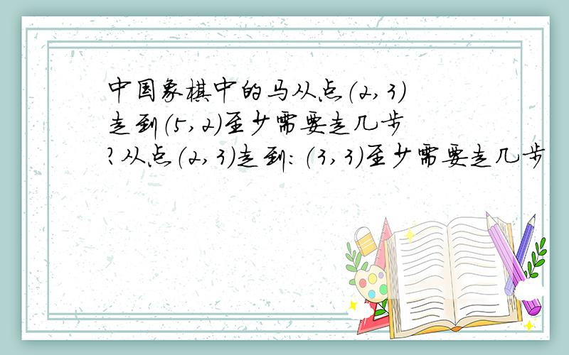 中国象棋中的马从点（2,3)走到（5,2）至少需要走几步?从点（2,3）走到：（3,3)至少需要走几步