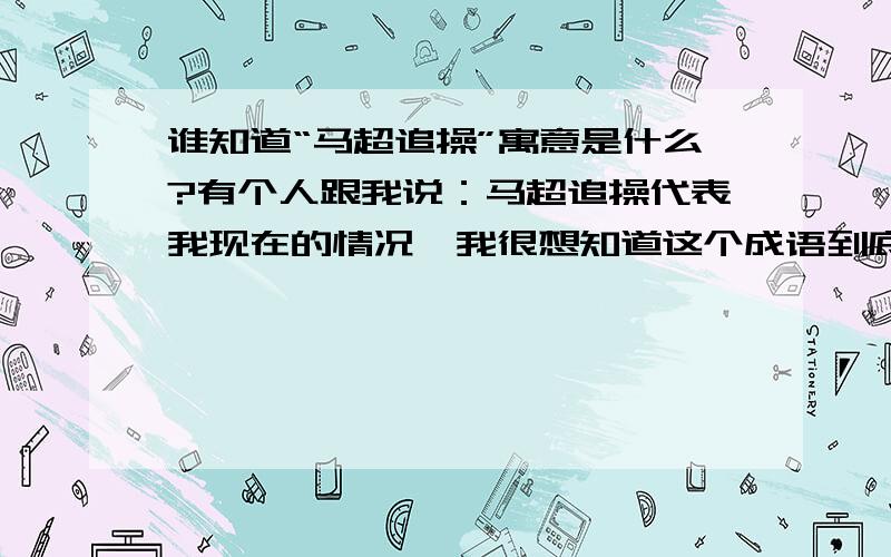 谁知道“马超追操”寓意是什么?有个人跟我说：马超追操代表我现在的情况,我很想知道这个成语到底什么意思.十万火急!