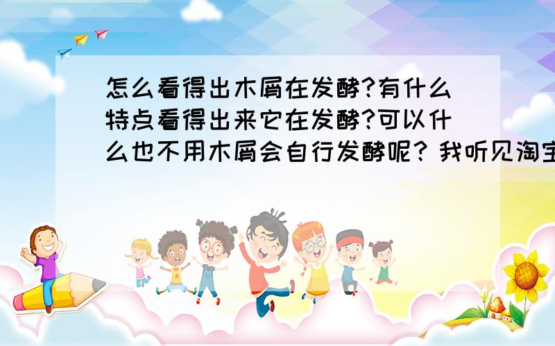 怎么看得出木屑在发酵?有什么特点看得出来它在发酵?可以什么也不用木屑会自行发酵呢？我听见淘宝上的人讲放在室外1年木屑会自行发酵的。