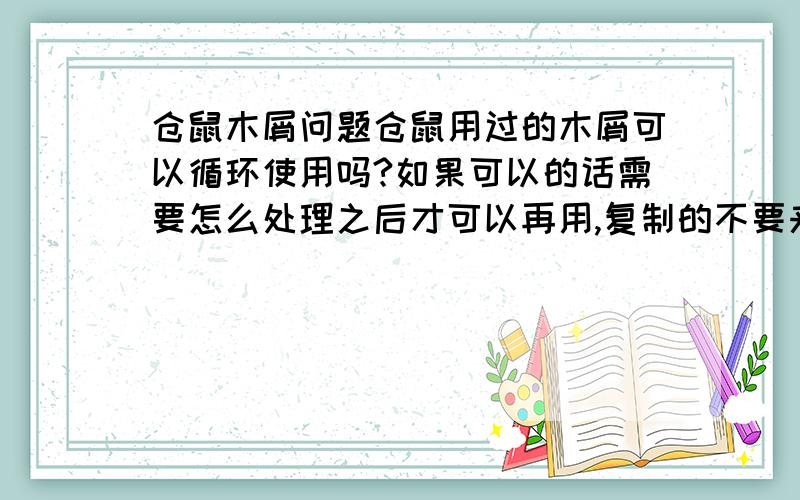 仓鼠木屑问题仓鼠用过的木屑可以循环使用吗?如果可以的话需要怎么处理之后才可以再用,复制的不要来噢,