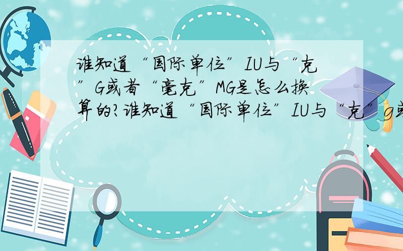 谁知道“国际单位”IU与“克”G或者“毫克”MG是怎么换算的?谁知道“国际单位”IU与“克”g或者“毫克”mg是怎么换算的?