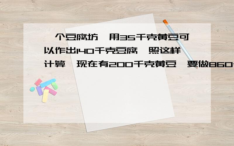 一个豆腐坊,用35千克黄豆可以作出140千克豆腐,照这样计算,现在有200千克黄豆,要做860千克豆腐,还差多少千克黄豆方程