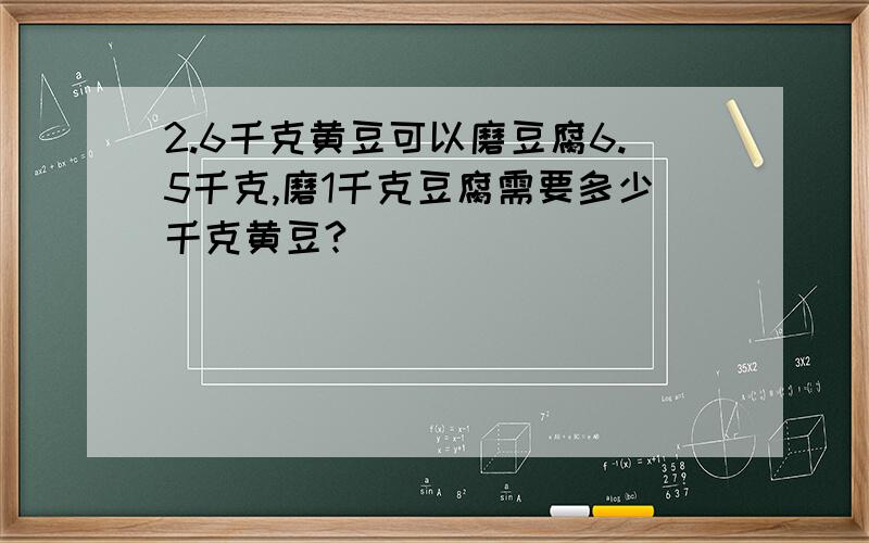 2.6千克黄豆可以磨豆腐6.5千克,磨1千克豆腐需要多少千克黄豆?