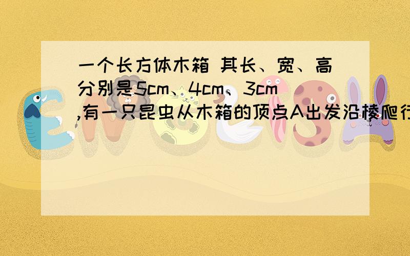 一个长方体木箱 其长、宽、高分别是5cm、4cm、3cm,有一只昆虫从木箱的顶点A出发沿棱爬行,每条棱都不能重