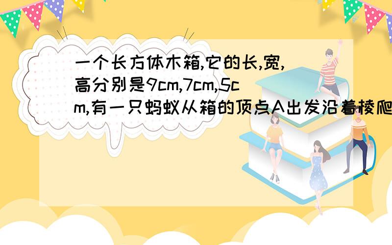 一个长方体木箱,它的长,宽,高分别是9cm,7cm,5cm,有一只蚂蚁从箱的顶点A出发沿着棱爬行,每条棱不许重复,则蚂蚁回到A时,最多爬了多少厘米?经过了那些棱?