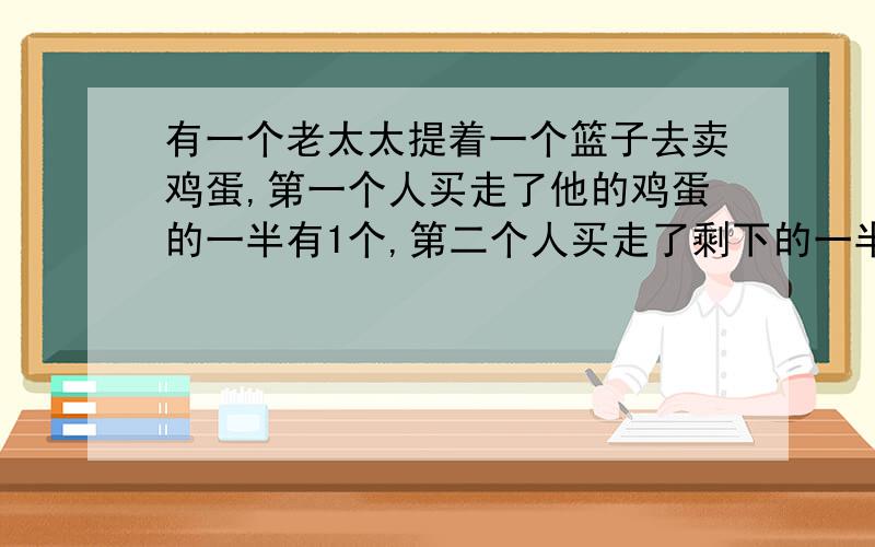 有一个老太太提着一个篮子去卖鸡蛋,第一个人买走了他的鸡蛋的一半有1个,第二个人买走了剩下的一半又1个第三个人买走了前两个人剩下的一半又1个,正好买完全部鸡蛋,问老太太一共卖了多