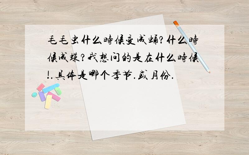 毛毛虫什么时候变成蛹?什么时候成蝶?我想问的是在什么时候!.具体是哪个季节.或月份.