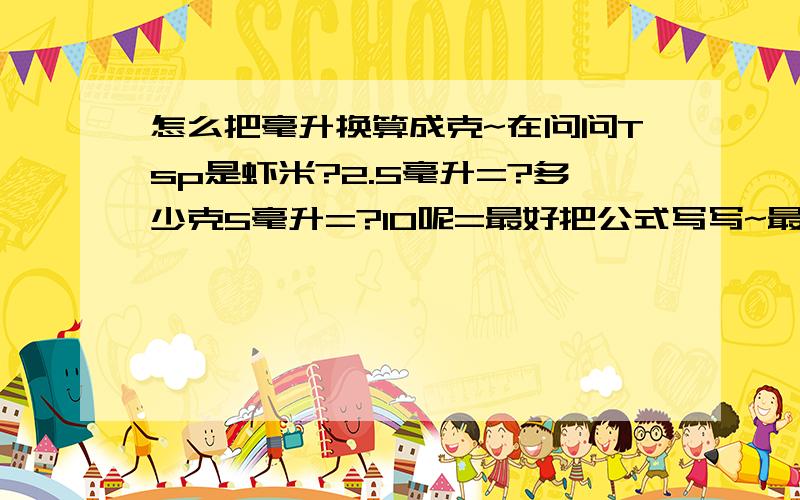 怎么把毫升换算成克~在问问Tsp是虾米?2.5毫升=?多少克5毫升=?10呢=最好把公式写写~最好有例题