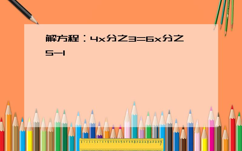 解方程：4x分之3=6x分之5-1