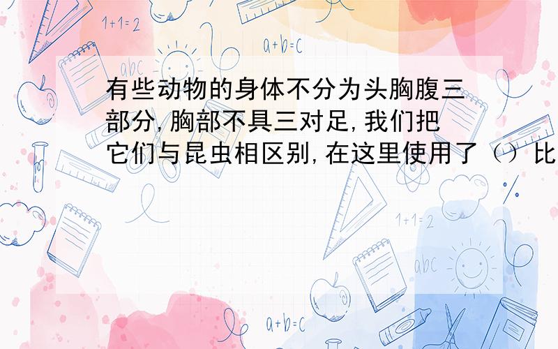 有些动物的身体不分为头胸腹三部分,胸部不具三对足,我们把它们与昆虫相区别,在这里使用了（）比较法