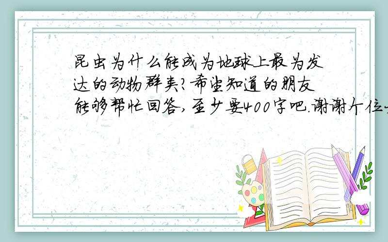 昆虫为什么能成为地球上最为发达的动物群类?希望知道的朋友能够帮忙回答,至少要400字吧.谢谢个位大侠了.为了适应考试.能让我生活习惯.我真的需要400字啊.不好意思啊.我不得不如此.