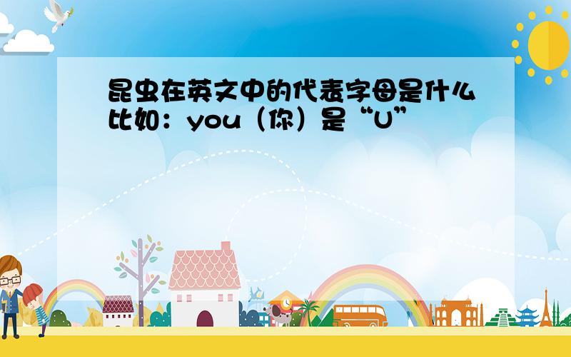 昆虫在英文中的代表字母是什么比如：you（你）是“U”