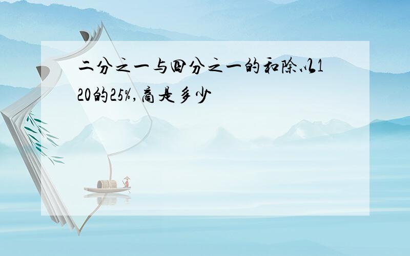 二分之一与四分之一的和除以120的25%,商是多少