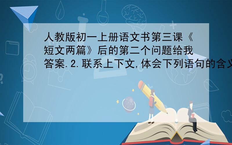 人教版初一上册语文书第三课《短文两篇》后的第二个问题给我答案.2.联系上下文,体会下列语句的含义.1、斜阳里,想起秋风的颜色,就宽恕了那烦人的聒聒!2是不是也应该用我的能力来把我所