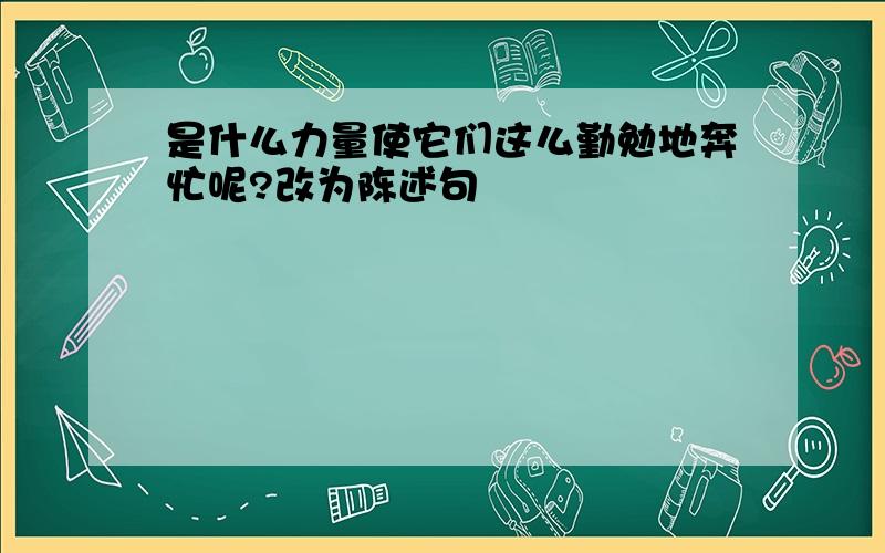 是什么力量使它们这么勤勉地奔忙呢?改为陈述句