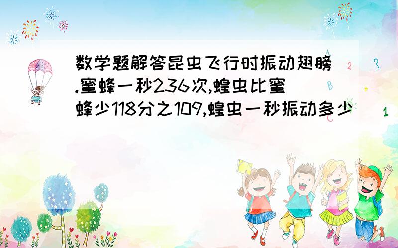 数学题解答昆虫飞行时振动翅膀.蜜蜂一秒236次,蝗虫比蜜蜂少118分之109,蝗虫一秒振动多少