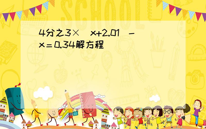 4分之3×（x+2.01）-x＝0.34解方程