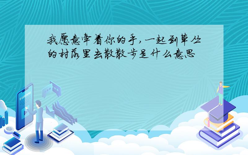 我愿意牵着你的手,一起到草丛的村落里去散散步是什么意思