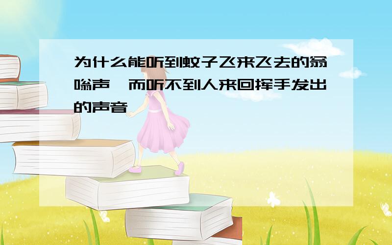 为什么能听到蚊子飞来飞去的翁嗡声,而听不到人来回挥手发出的声音