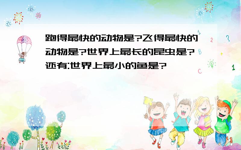 跑得最快的动物是?飞得最快的动物是?世界上最长的昆虫是?还有:世界上最小的鱼是?