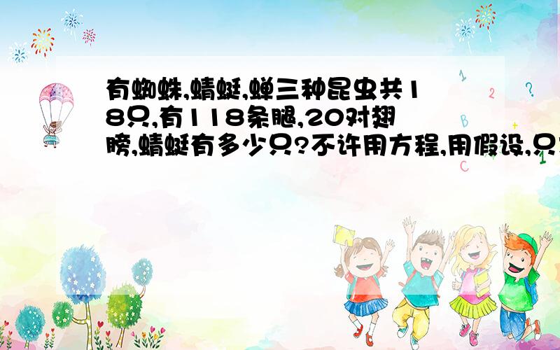 有蜘蛛,蜻蜓,蝉三种昆虫共18只,有118条腿,20对翅膀,蜻蜓有多少只?不许用方程,用假设,只求蜻蜓有多少只!各位大哥大姐帮帮忙!小妹急要救救急吧!谢谢谢谢谢谢1!1