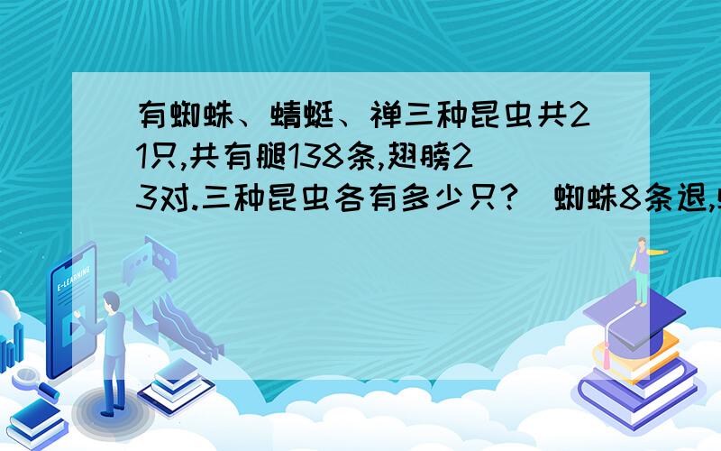 有蜘蛛、蜻蜓、禅三种昆虫共21只,共有腿138条,翅膀23对.三种昆虫各有多少只?(蜘蛛8条退,蜻蜓6条腿,2对翅膀,蝉6条腿,1对翅膀）最好不要用方程,