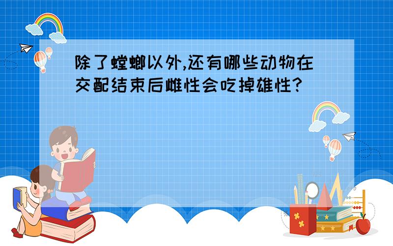 除了螳螂以外,还有哪些动物在交配结束后雌性会吃掉雄性?