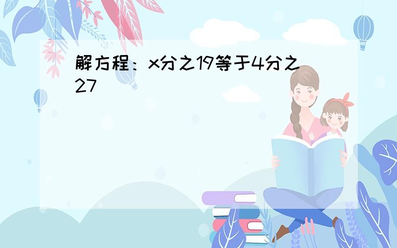 解方程：x分之19等于4分之27