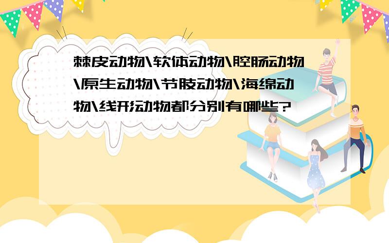 棘皮动物\软体动物\腔肠动物\原生动物\节肢动物\海绵动物\线形动物都分别有哪些?