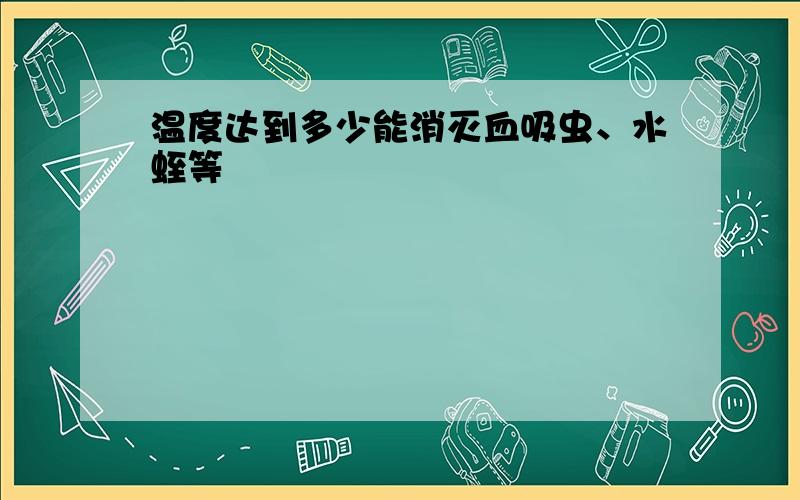 温度达到多少能消灭血吸虫、水蛭等