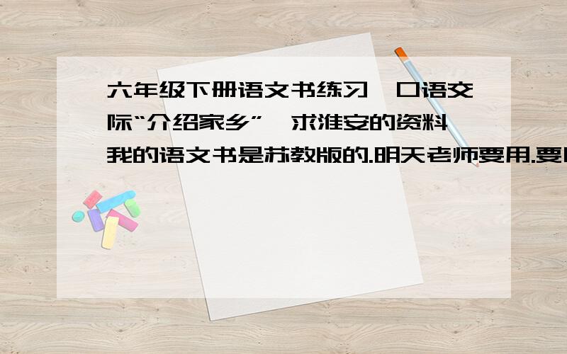 六年级下册语文书练习一口语交际“介绍家乡”,求淮安的资料我的语文书是苏教版的.明天老师要用.要口语化的