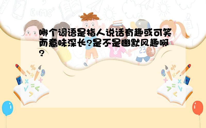 哪个词语是指人说话有趣或可笑而意味深长?是不是幽默风趣啊?