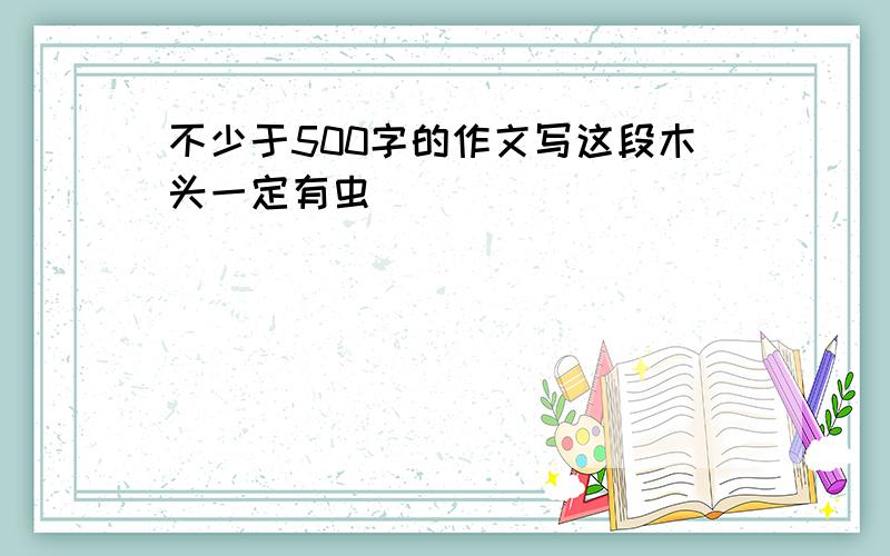 不少于500字的作文写这段木头一定有虫