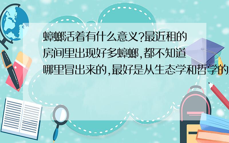 蟑螂活着有什么意义?最近租的房间里出现好多蟑螂,都不知道哪里冒出来的,最好是从生态学和哲学的角度讲一下.