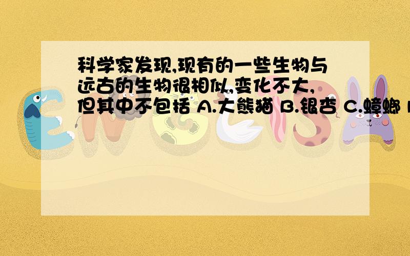 科学家发现,现有的一些生物与远古的生物很相似,变化不大,但其中不包括 A.大熊猫 B.银杏 C.蟑螂 D.狐狸