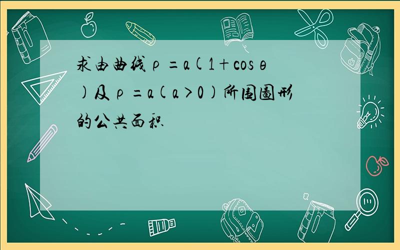 求由曲线ρ=a(1+cosθ)及ρ=a(a>0)所围图形的公共面积