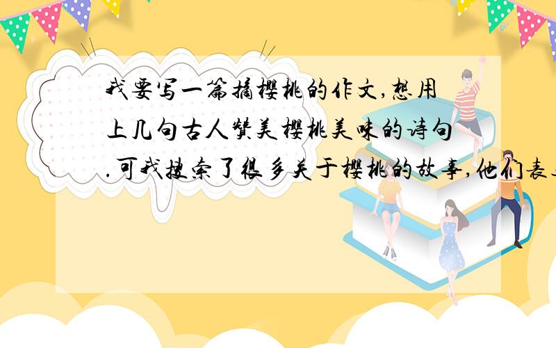 我要写一篇摘樱桃的作文,想用上几句古人赞美樱桃美味的诗句.可我搜索了很多关于樱桃的故事,他们表达的感情不同.我不知道那些才是只赞美其美味的.请回答者务必写出赞美其味道的诗句,