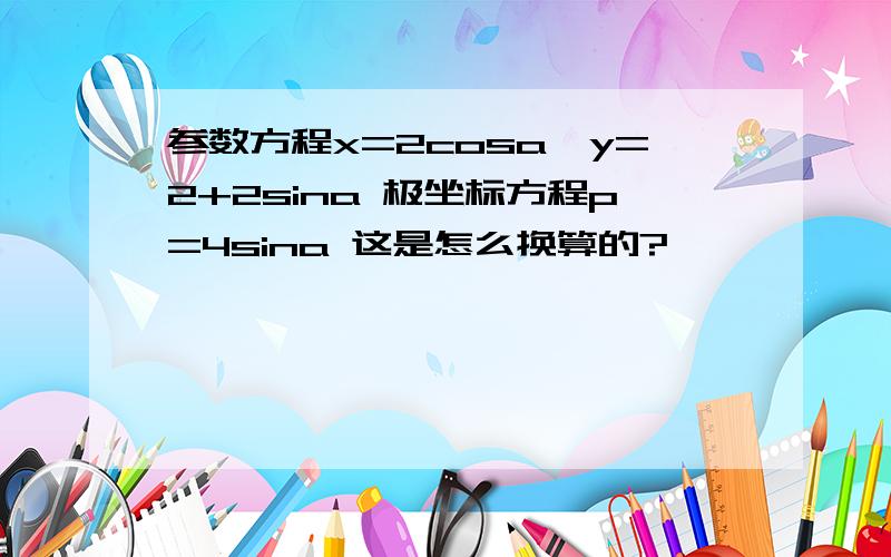 参数方程x=2cosa,y=2+2sina 极坐标方程p=4sina 这是怎么换算的?